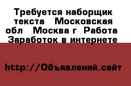 Требуется наборщик текста - Московская обл., Москва г. Работа » Заработок в интернете   